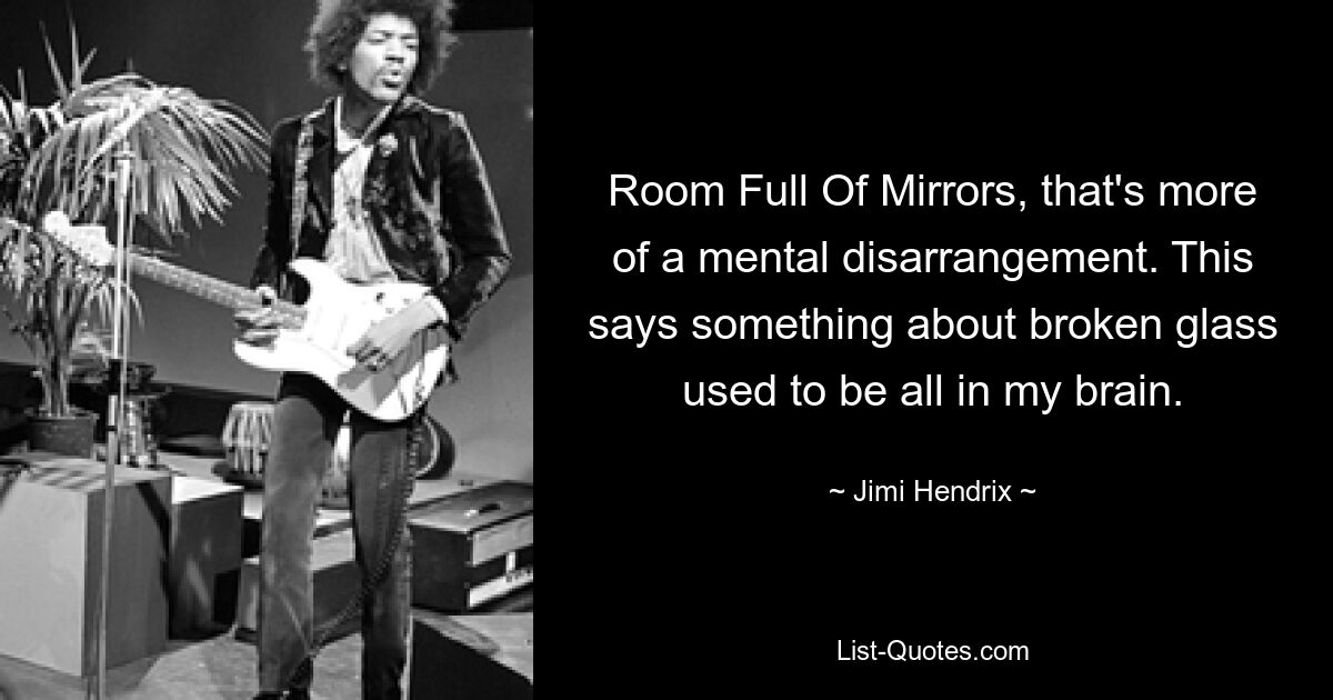 Room Full Of Mirrors, that's more of a mental disarrangement. This says something about broken glass used to be all in my brain. — © Jimi Hendrix