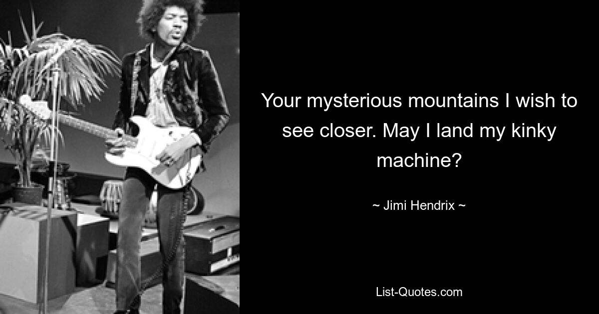 Deine geheimnisvollen Berge möchte ich näher sehen. Darf ich meine versaute Maschine landen? — © Jimi Hendrix