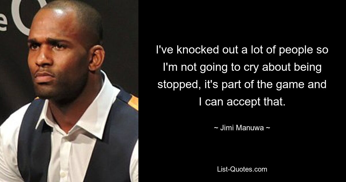 I've knocked out a lot of people so I'm not going to cry about being stopped, it's part of the game and I can accept that. — © Jimi Manuwa