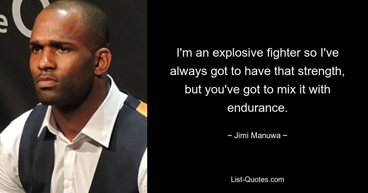 I'm an explosive fighter so I've always got to have that strength, but you've got to mix it with endurance. — © Jimi Manuwa