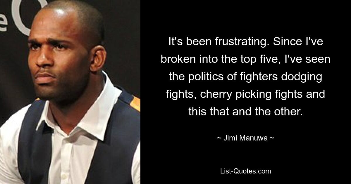 It's been frustrating. Since I've broken into the top five, I've seen the politics of fighters dodging fights, cherry picking fights and this that and the other. — © Jimi Manuwa