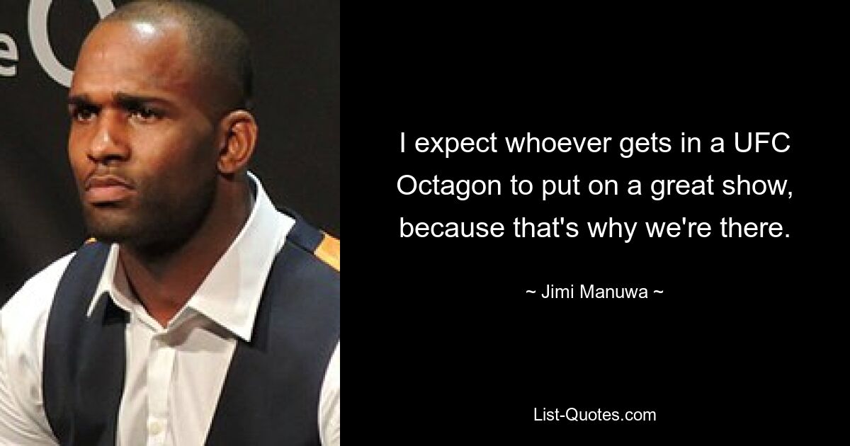 I expect whoever gets in a UFC Octagon to put on a great show, because that's why we're there. — © Jimi Manuwa