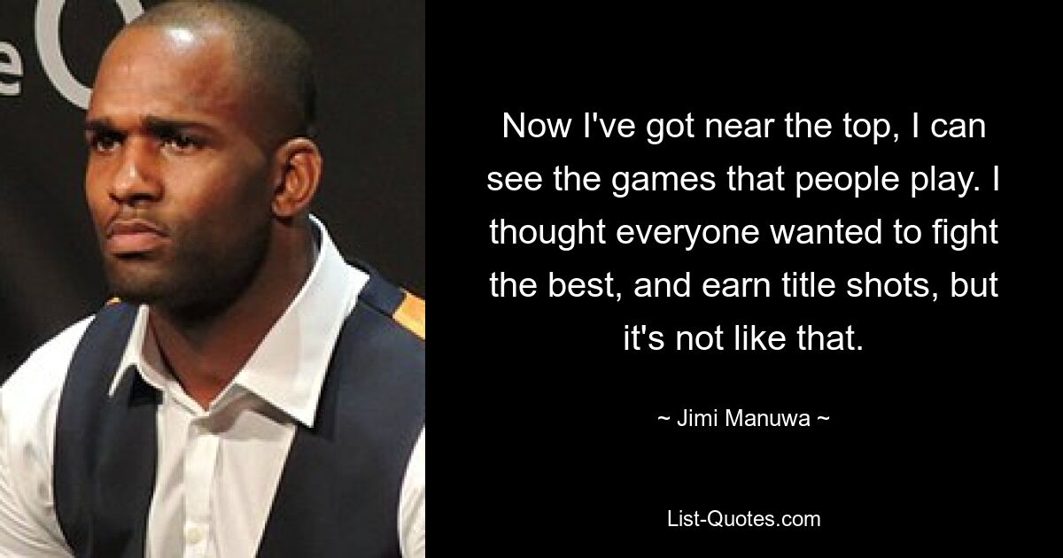 Now I've got near the top, I can see the games that people play. I thought everyone wanted to fight the best, and earn title shots, but it's not like that. — © Jimi Manuwa