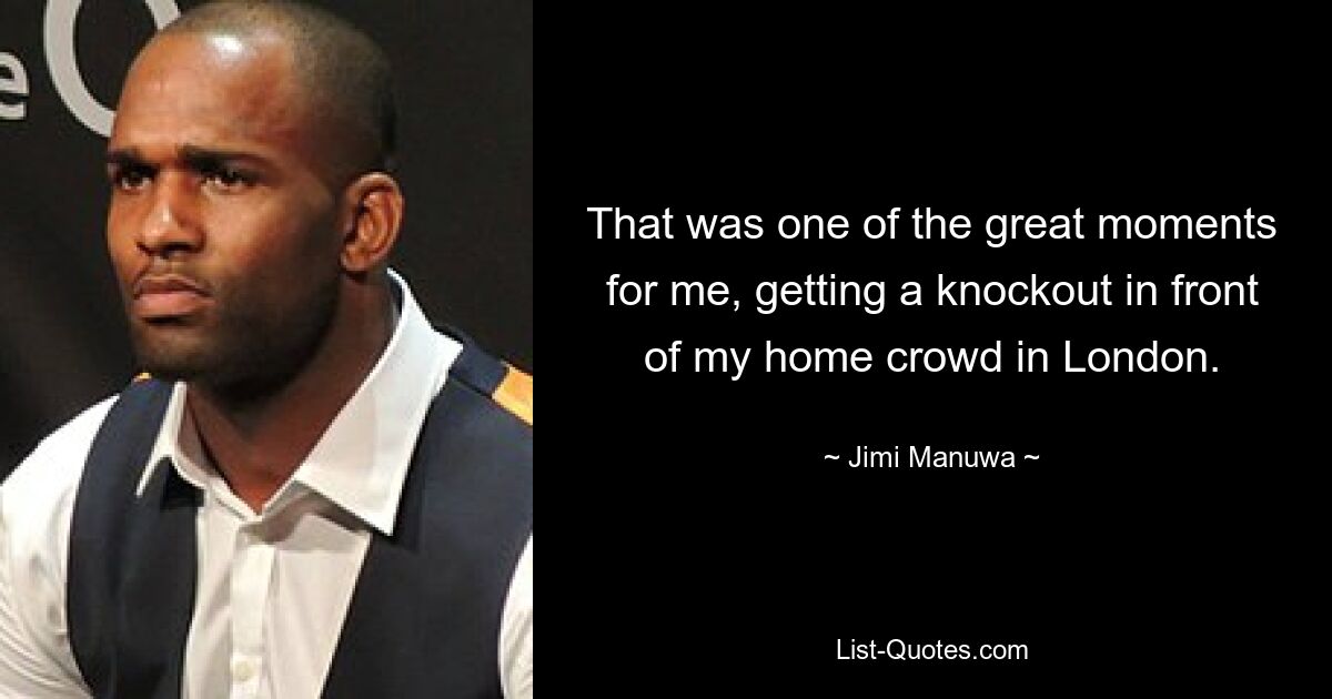 That was one of the great moments for me, getting a knockout in front of my home crowd in London. — © Jimi Manuwa