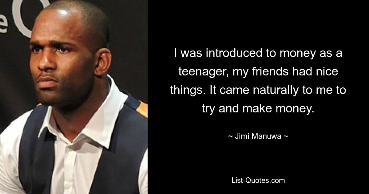 I was introduced to money as a teenager, my friends had nice things. It came naturally to me to try and make money. — © Jimi Manuwa