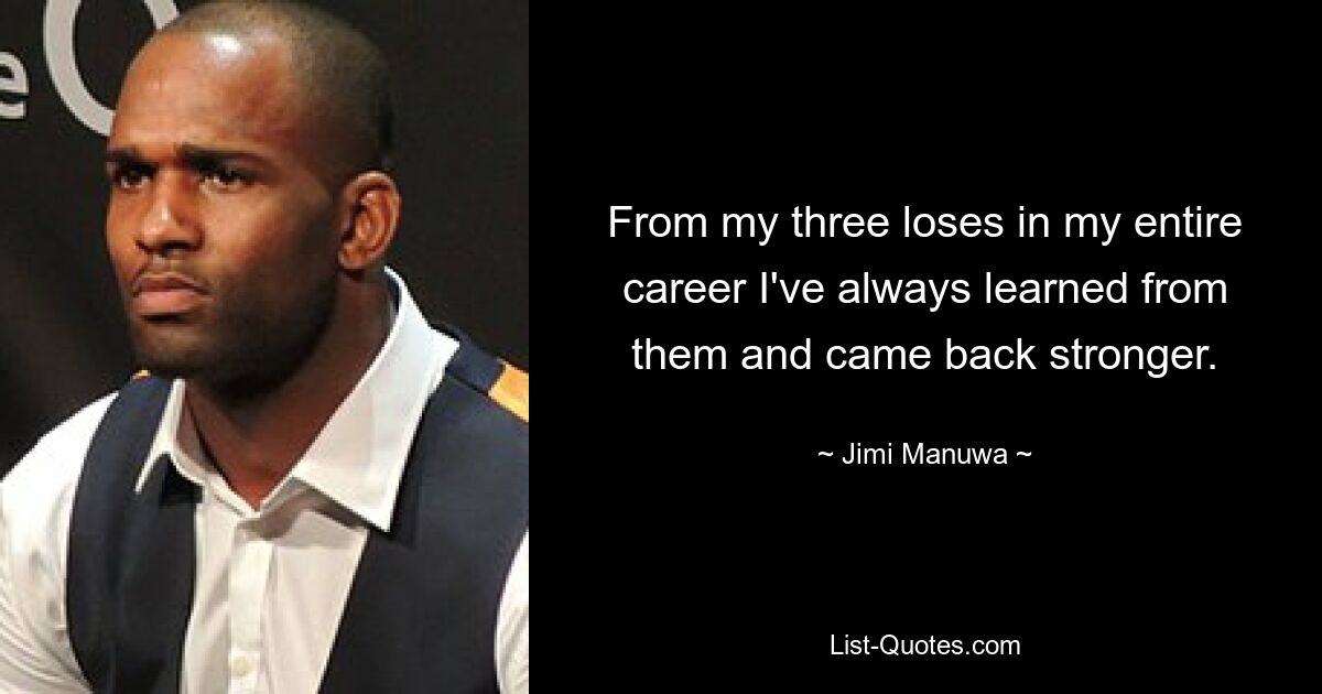 From my three loses in my entire career I've always learned from them and came back stronger. — © Jimi Manuwa