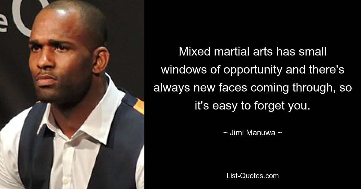 Mixed martial arts has small windows of opportunity and there's always new faces coming through, so it's easy to forget you. — © Jimi Manuwa