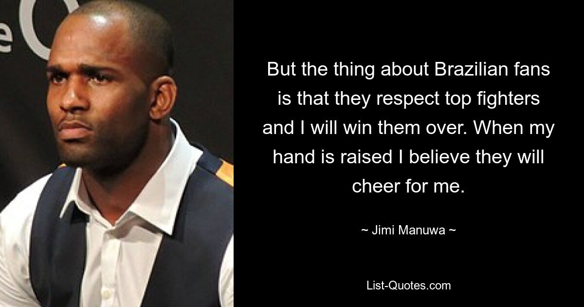 But the thing about Brazilian fans is that they respect top fighters and I will win them over. When my hand is raised I believe they will cheer for me. — © Jimi Manuwa