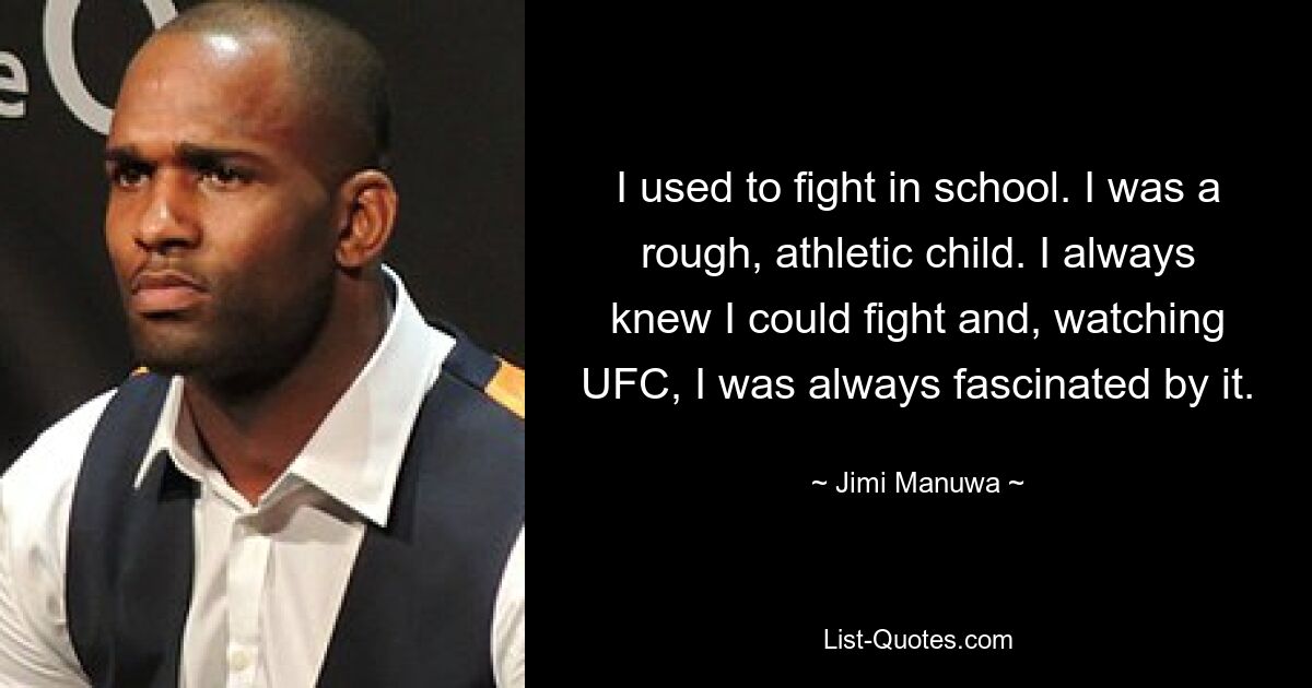 I used to fight in school. I was a rough, athletic child. I always knew I could fight and, watching UFC, I was always fascinated by it. — © Jimi Manuwa