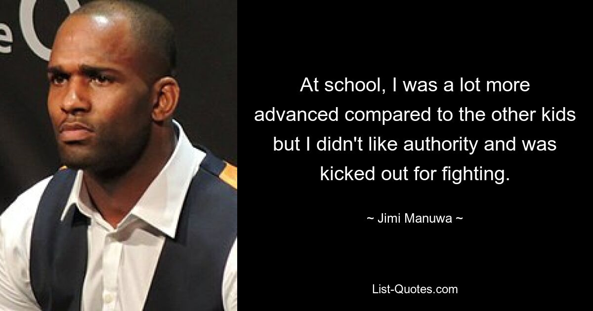 At school, I was a lot more advanced compared to the other kids but I didn't like authority and was kicked out for fighting. — © Jimi Manuwa