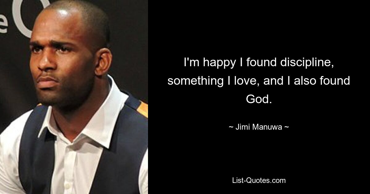 I'm happy I found discipline, something I love, and I also found God. — © Jimi Manuwa