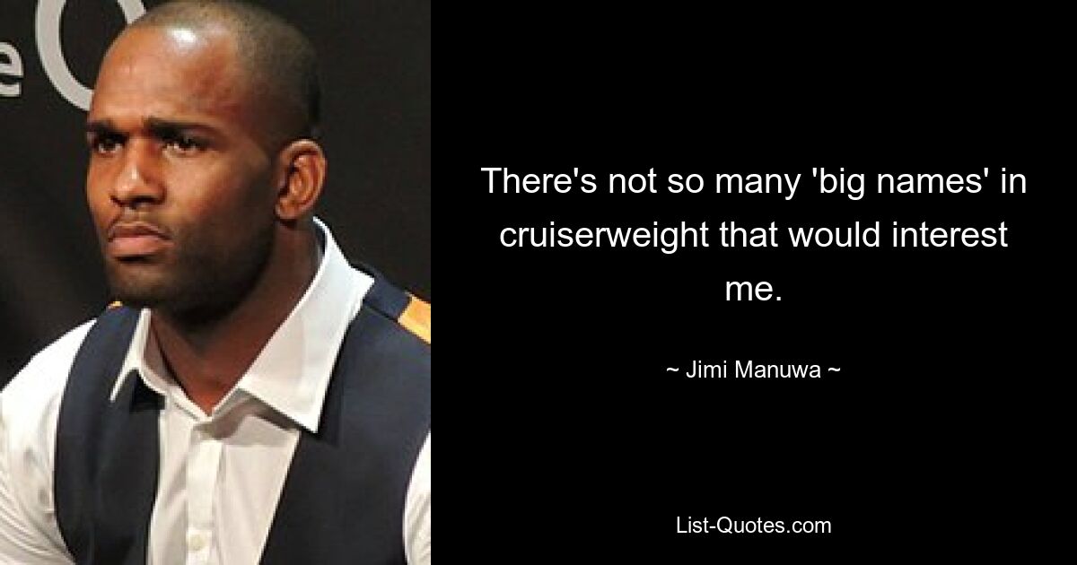 There's not so many 'big names' in cruiserweight that would interest me. — © Jimi Manuwa