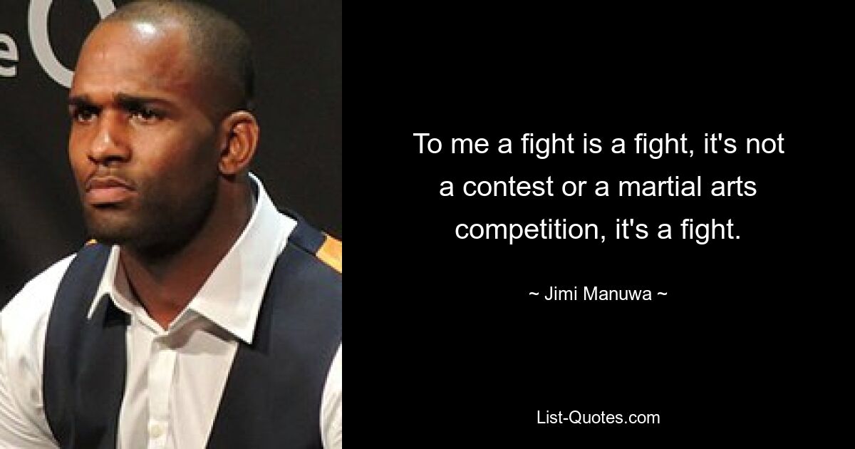 To me a fight is a fight, it's not a contest or a martial arts competition, it's a fight. — © Jimi Manuwa