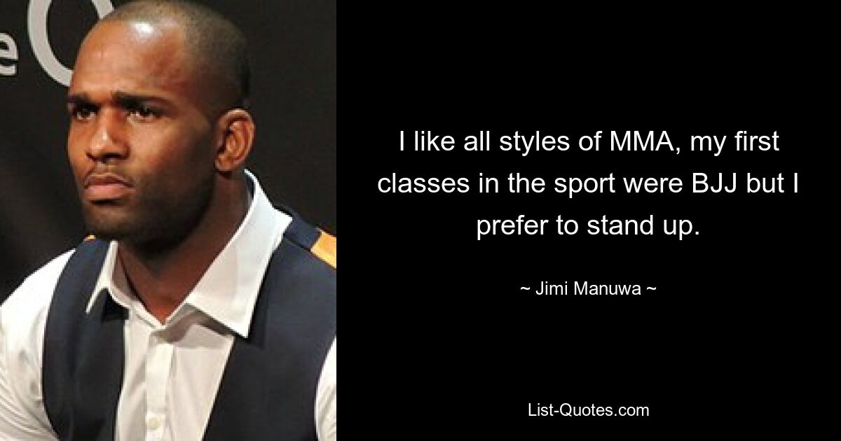 I like all styles of MMA, my first classes in the sport were BJJ but I prefer to stand up. — © Jimi Manuwa