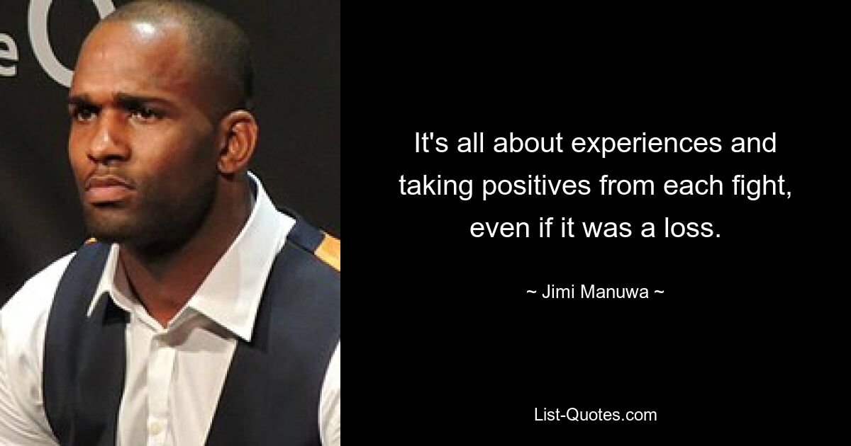 It's all about experiences and taking positives from each fight, even if it was a loss. — © Jimi Manuwa