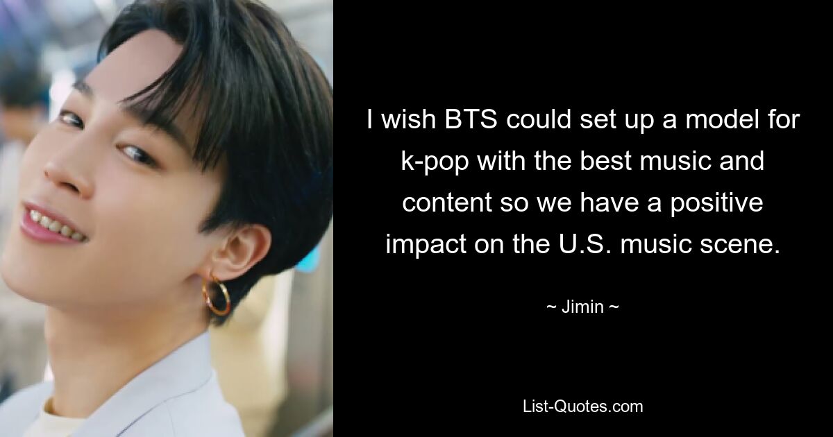 I wish BTS could set up a model for k-pop with the best music and content so we have a positive impact on the U.S. music scene. — © Jimin