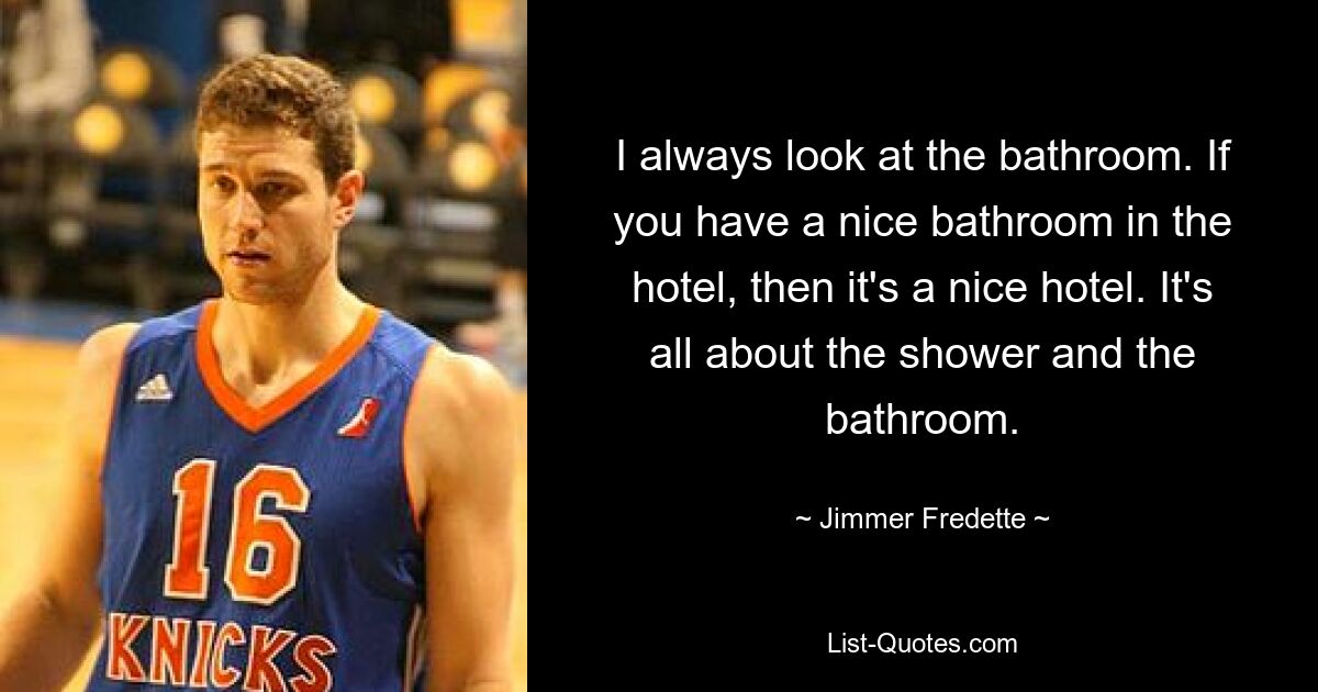 I always look at the bathroom. If you have a nice bathroom in the hotel, then it's a nice hotel. It's all about the shower and the bathroom. — © Jimmer Fredette