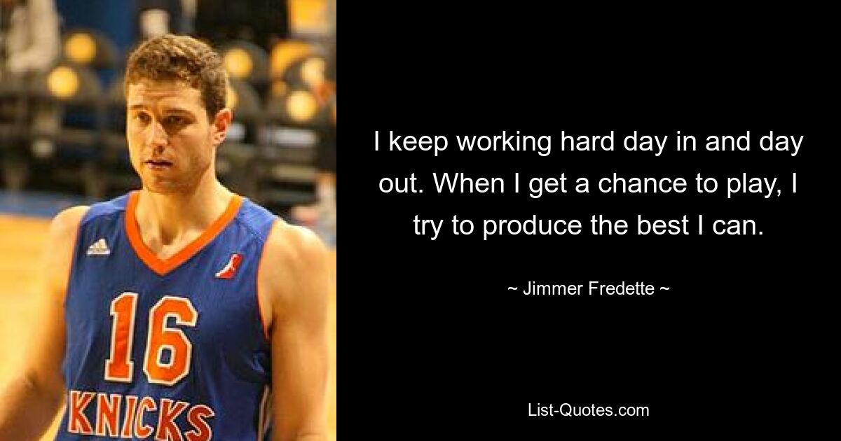 I keep working hard day in and day out. When I get a chance to play, I try to produce the best I can. — © Jimmer Fredette