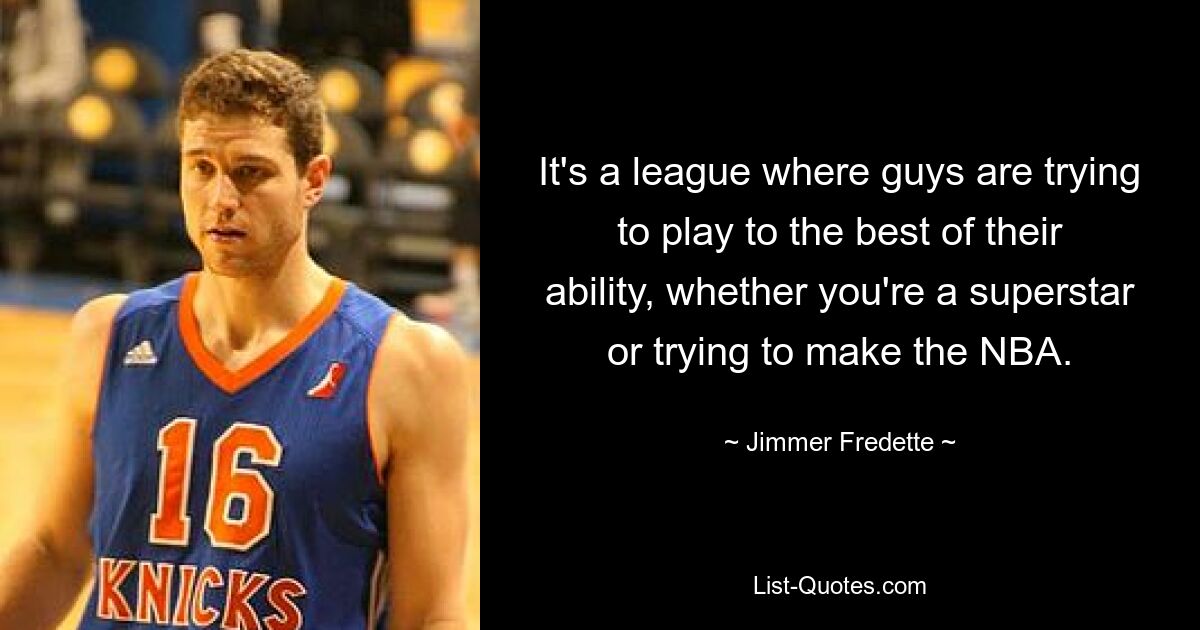 It's a league where guys are trying to play to the best of their ability, whether you're a superstar or trying to make the NBA. — © Jimmer Fredette