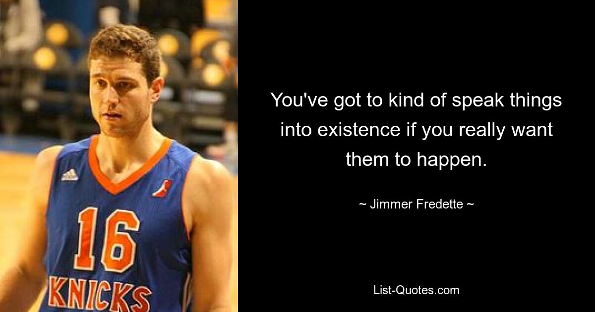 You've got to kind of speak things into existence if you really want them to happen. — © Jimmer Fredette