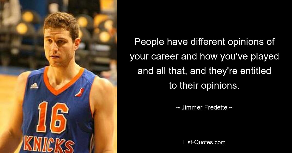 People have different opinions of your career and how you've played and all that, and they're entitled to their opinions. — © Jimmer Fredette