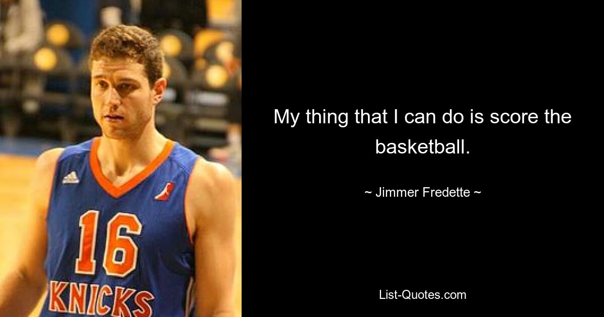 My thing that I can do is score the basketball. — © Jimmer Fredette