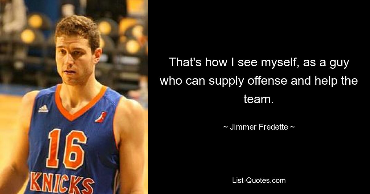 That's how I see myself, as a guy who can supply offense and help the team. — © Jimmer Fredette