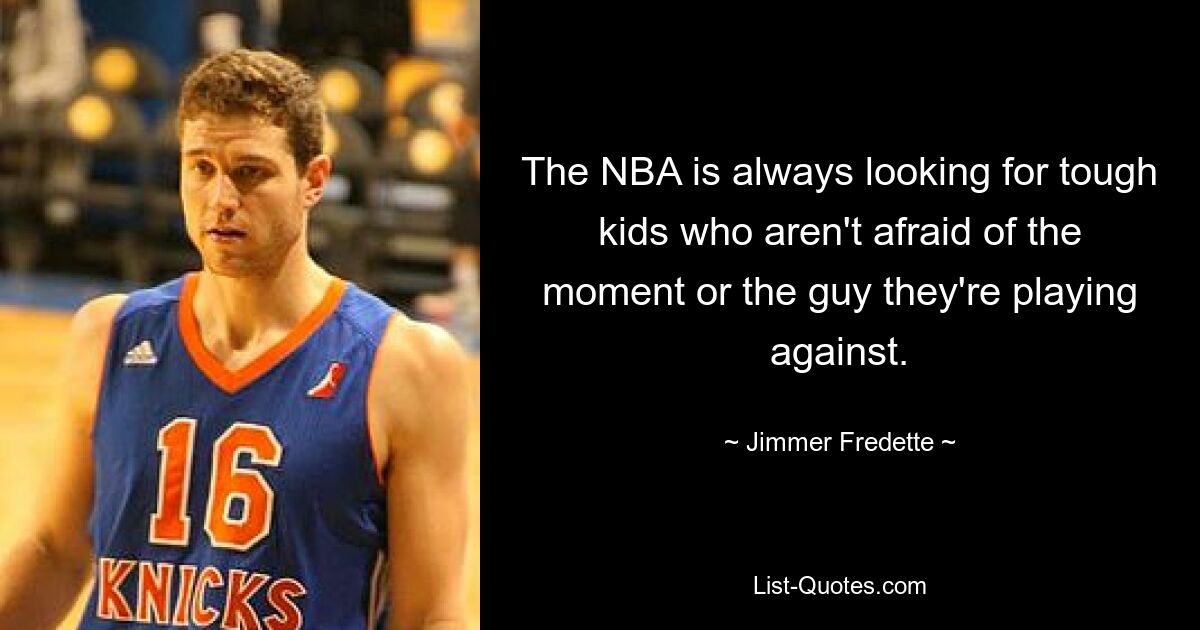 The NBA is always looking for tough kids who aren't afraid of the moment or the guy they're playing against. — © Jimmer Fredette