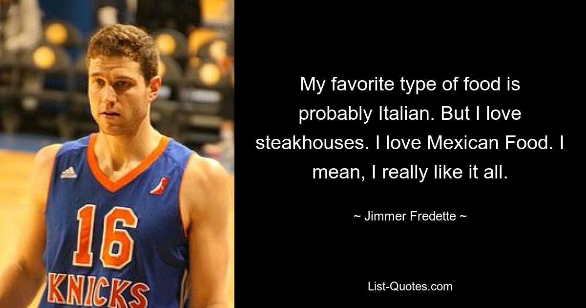 Mein Lieblingsessen ist wahrscheinlich Italienisch. Aber ich liebe Steakhäuser. Ich liebe mexikanisches Essen. Ich meine, mir gefällt wirklich alles. — © Jimmer Fredette 