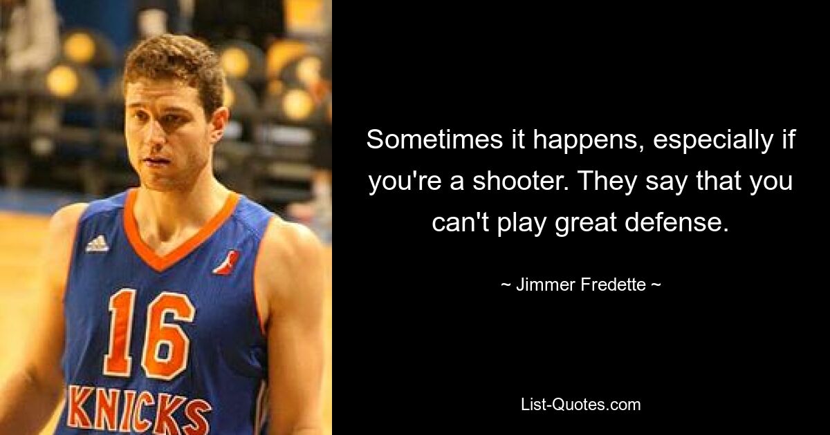 Sometimes it happens, especially if you're a shooter. They say that you can't play great defense. — © Jimmer Fredette