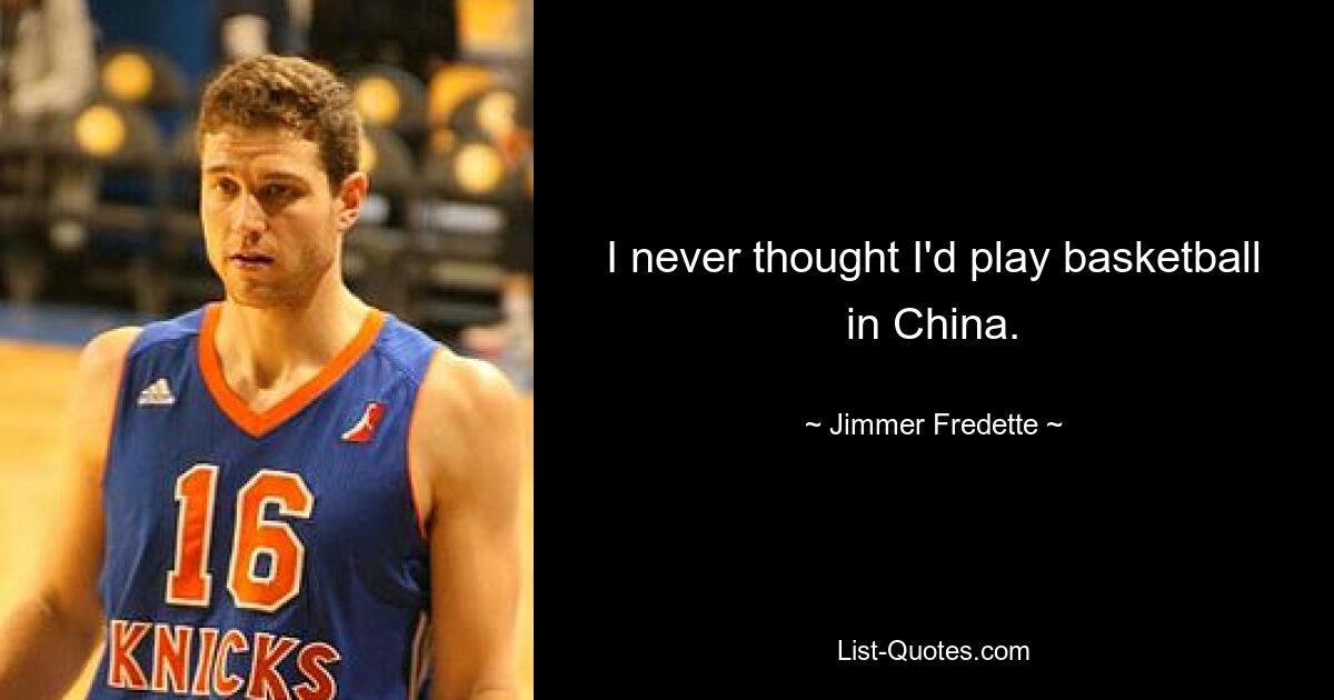 I never thought I'd play basketball in China. — © Jimmer Fredette