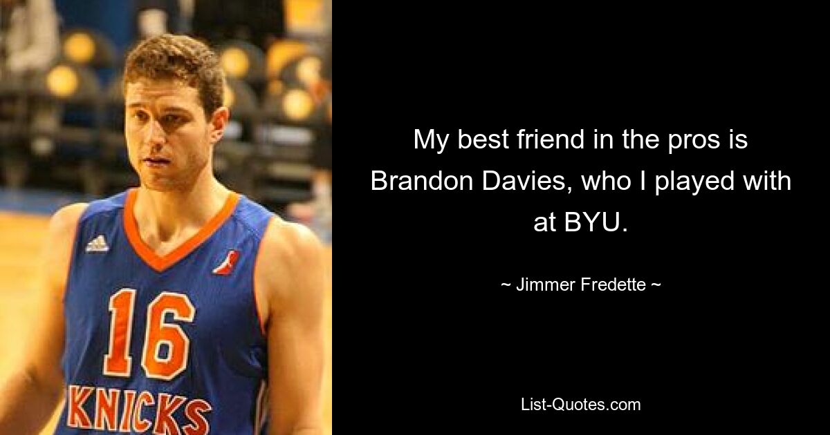 My best friend in the pros is Brandon Davies, who I played with at BYU. — © Jimmer Fredette