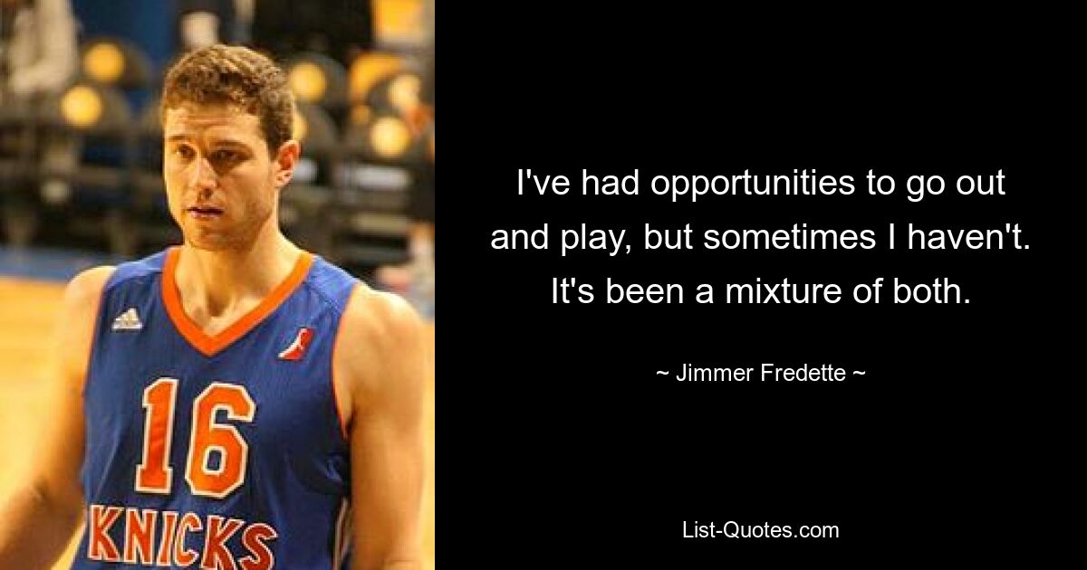 I've had opportunities to go out and play, but sometimes I haven't. It's been a mixture of both. — © Jimmer Fredette