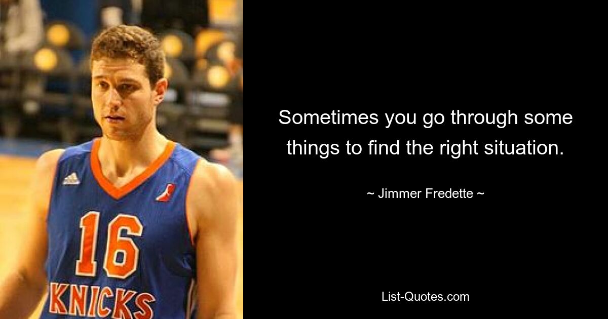 Sometimes you go through some things to find the right situation. — © Jimmer Fredette