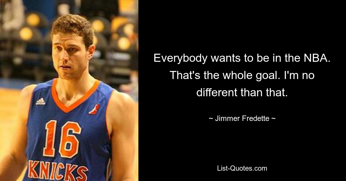 Everybody wants to be in the NBA. That's the whole goal. I'm no different than that. — © Jimmer Fredette