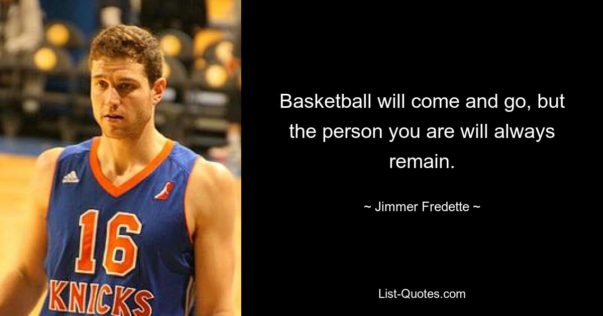 Basketball will come and go, but the person you are will always remain. — © Jimmer Fredette