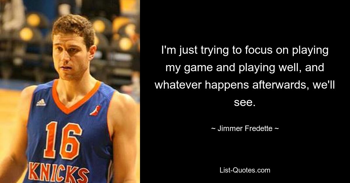 I'm just trying to focus on playing my game and playing well, and whatever happens afterwards, we'll see. — © Jimmer Fredette