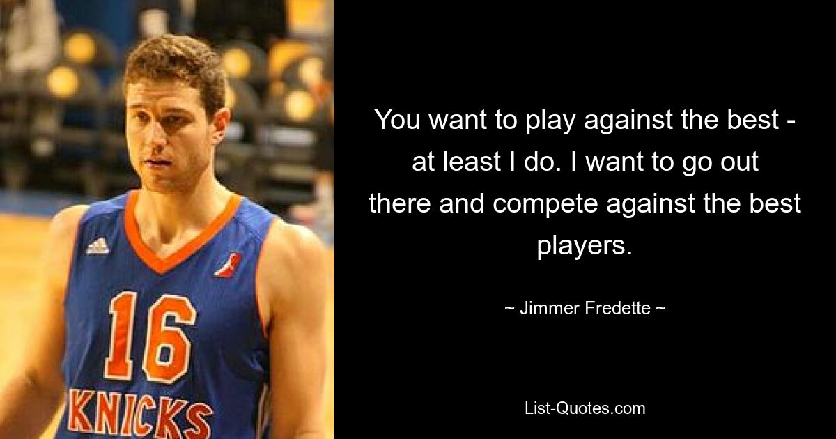 You want to play against the best - at least I do. I want to go out there and compete against the best players. — © Jimmer Fredette