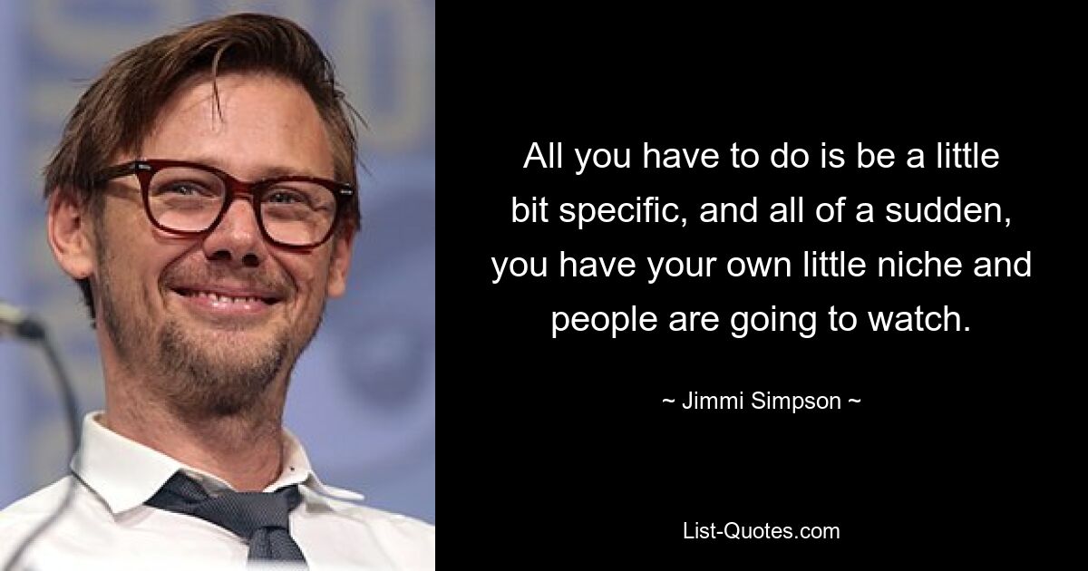 All you have to do is be a little bit specific, and all of a sudden, you have your own little niche and people are going to watch. — © Jimmi Simpson