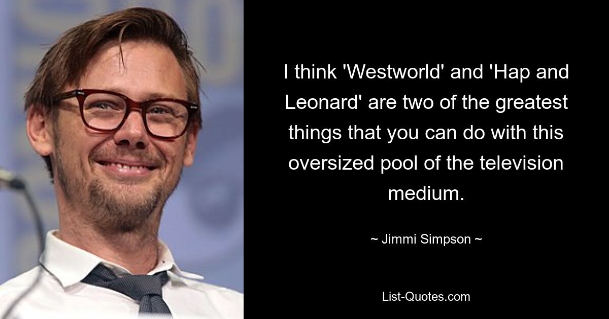 I think 'Westworld' and 'Hap and Leonard' are two of the greatest things that you can do with this oversized pool of the television medium. — © Jimmi Simpson