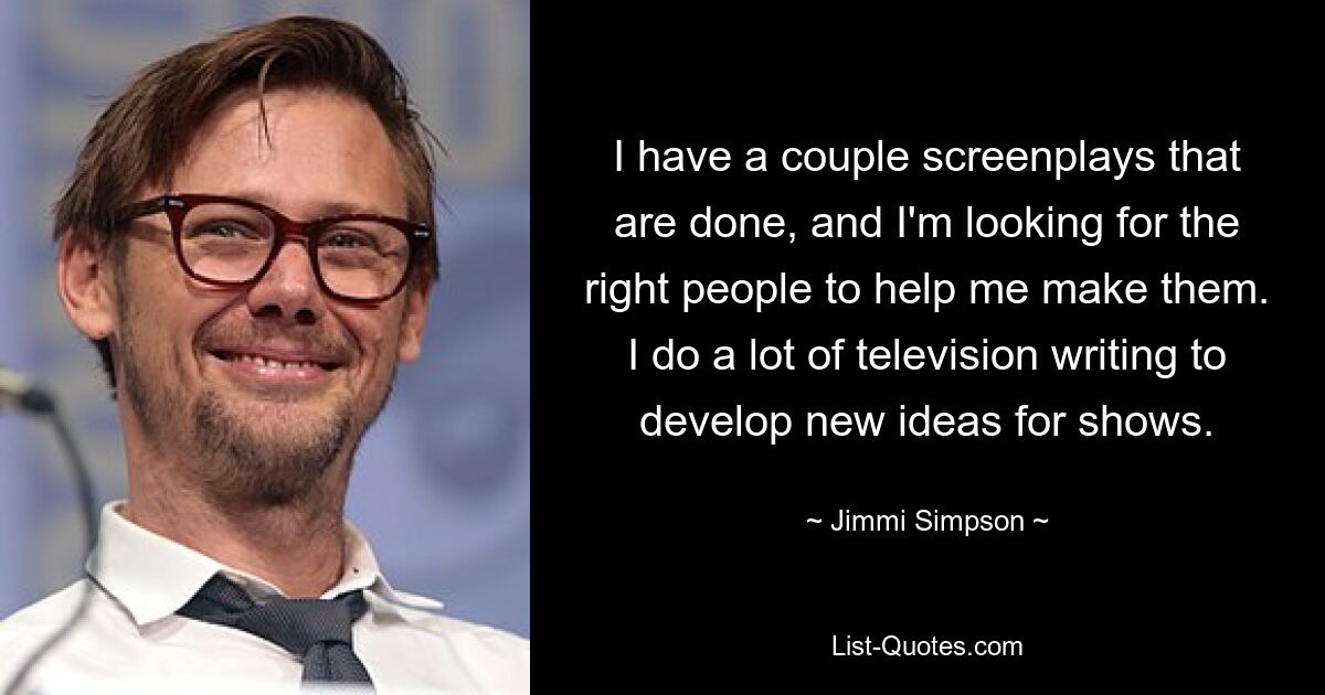 I have a couple screenplays that are done, and I'm looking for the right people to help me make them. I do a lot of television writing to develop new ideas for shows. — © Jimmi Simpson