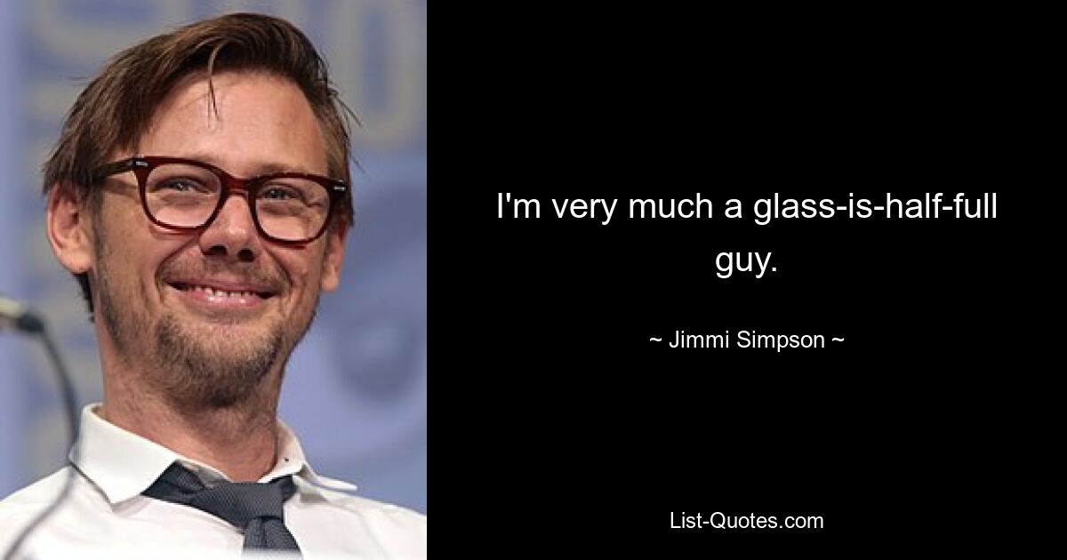 I'm very much a glass-is-half-full guy. — © Jimmi Simpson