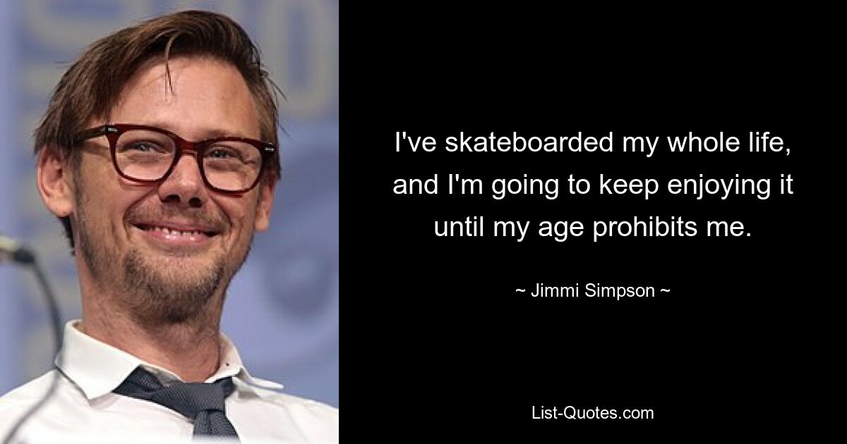 I've skateboarded my whole life, and I'm going to keep enjoying it until my age prohibits me. — © Jimmi Simpson