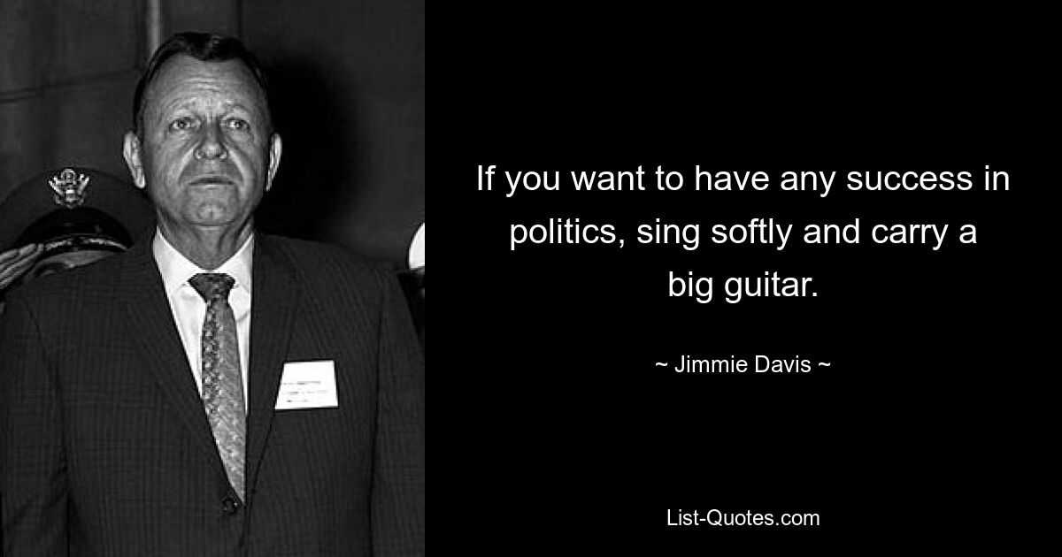 If you want to have any success in politics, sing softly and carry a big guitar. — © Jimmie Davis