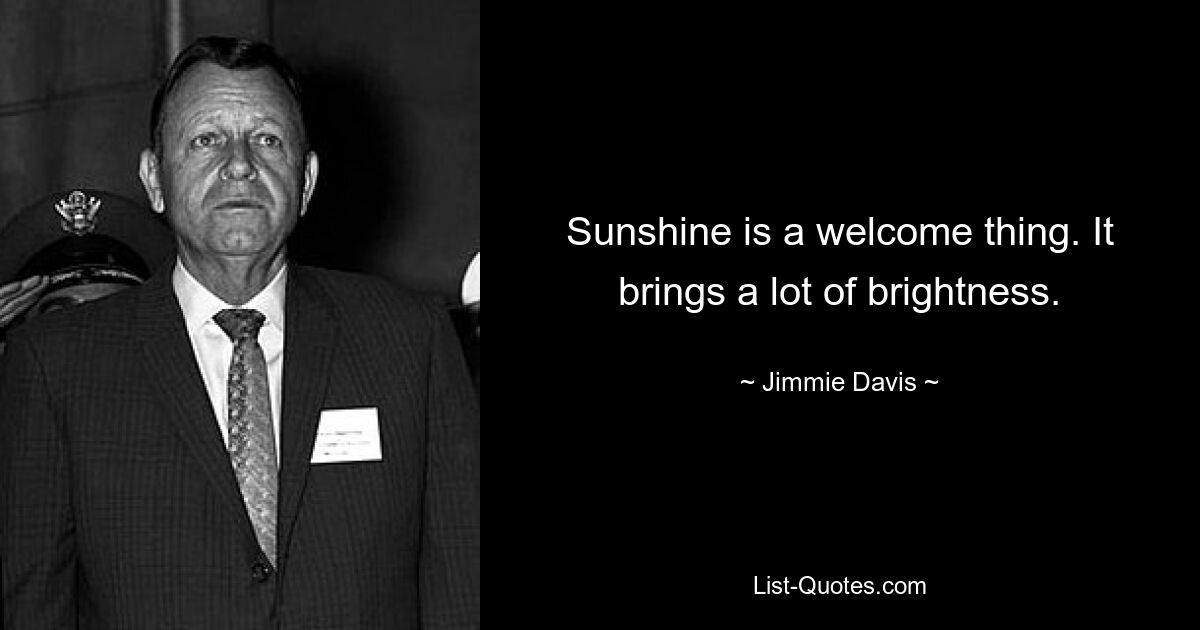 Sunshine is a welcome thing. It brings a lot of brightness. — © Jimmie Davis