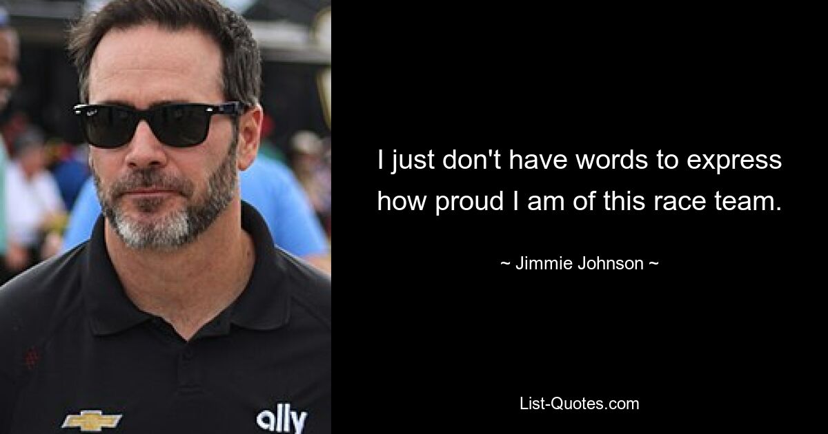 I just don't have words to express how proud I am of this race team. — © Jimmie Johnson