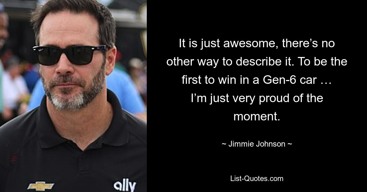 It is just awesome, there’s no other way to describe it. To be the first to win in a Gen-6 car … I’m just very proud of the moment. — © Jimmie Johnson