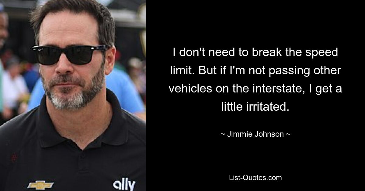 I don't need to break the speed limit. But if I'm not passing other vehicles on the interstate, I get a little irritated. — © Jimmie Johnson