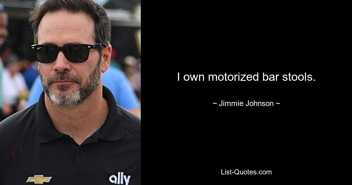 I own motorized bar stools. — © Jimmie Johnson