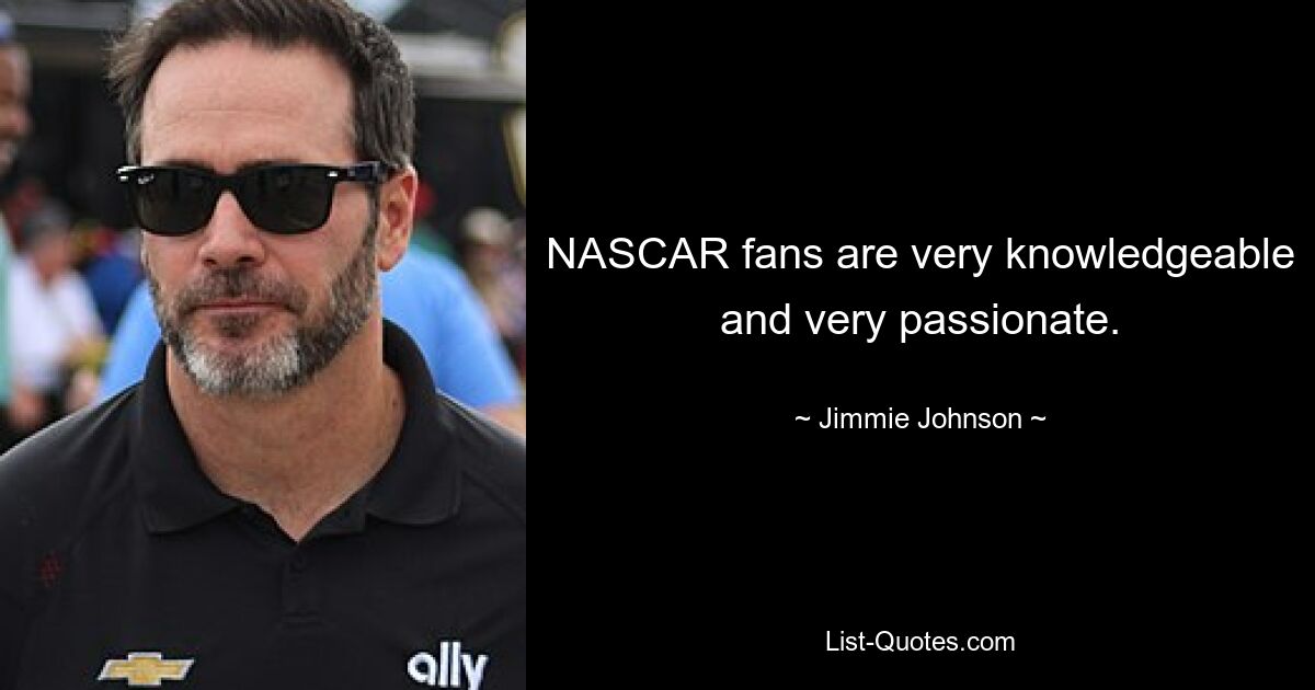 NASCAR fans are very knowledgeable and very passionate. — © Jimmie Johnson